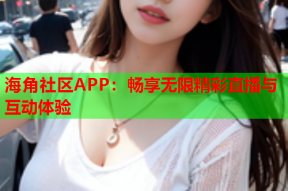 海角社区APP：畅享无限精彩直播与互动体验