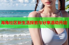 海角社区新生活探索与分享活动开启