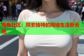 海角社区：探索独特的网络生活新天地