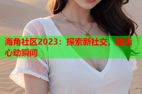 海角社区2023：探索新社交，邂逅心动瞬间