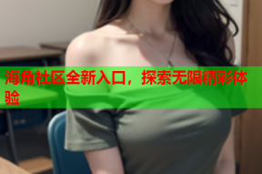 海角社区全新入口，探索无限精彩体验