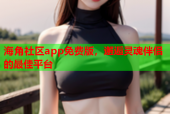 海角社区app免费版，邂逅灵魂伴侣的最佳平台