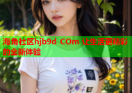 海角社区hjb9d COm 让生活更精彩的全新体验