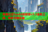 海角社区hjedd最新版v5.3全新上线，畅享无限乐趣