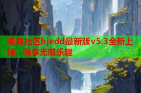 海角社区hjedd最新版v5.3全新上线，畅享无限乐趣