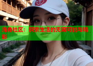 海角社区：探索生活的无限可能与精彩