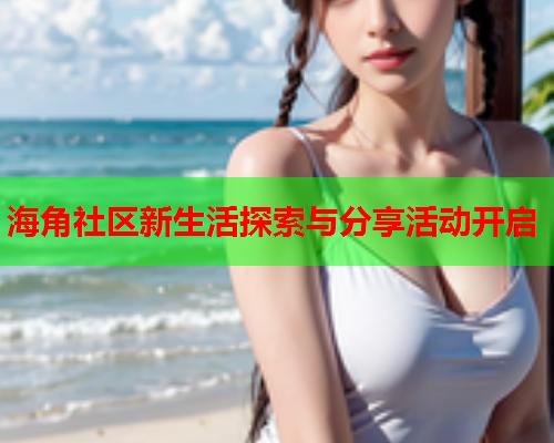 海角社区新生活探索与分享活动开启  第1张