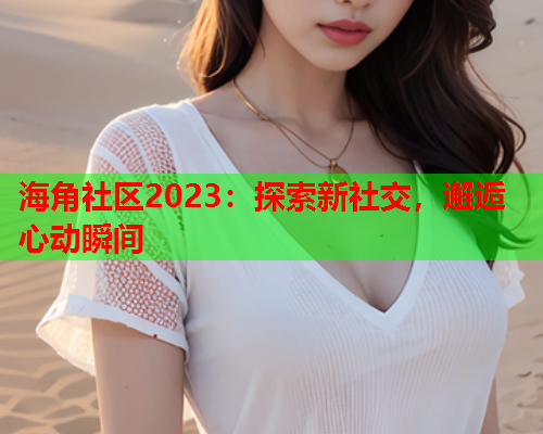 海角社区2023：探索新社交，邂逅心动瞬间  第1张