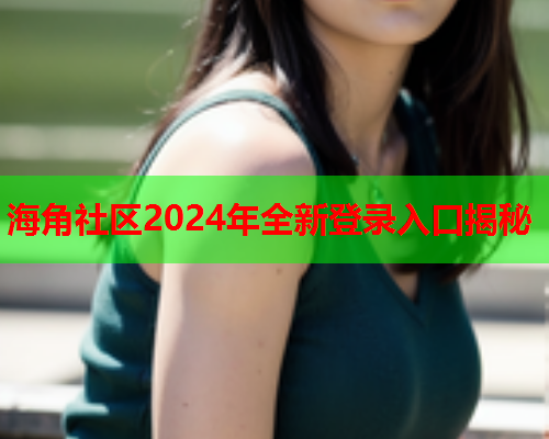 海角社区2024年全新登录入口揭秘  第1张