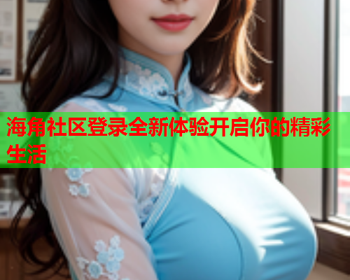 海角社区登录全新体验开启你的精彩生活  第1张