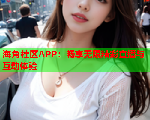 海角社区APP：畅享无限精彩直播与互动体验  第1张