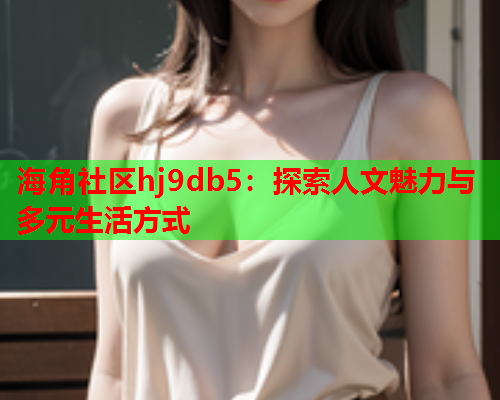 海角社区hj9db5：探索人文魅力与多元生活方式  第1张