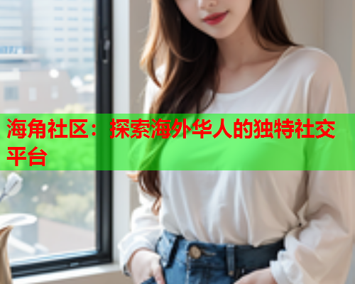 海角社区：探索海外华人的独特社交平台  第1张