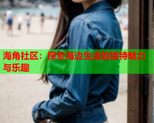 海角社区：探索海边生活的独特魅力与乐趣  第1张