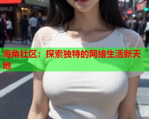 海角社区：探索独特的网络生活新天地  第1张