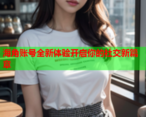 海角账号全新体验开启你的社交新篇章  第1张