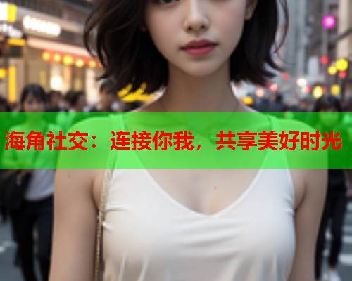 海角社交：连接你我，共享美好时光  第2张