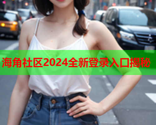 海角社区2024全新登录入口揭秘  第1张