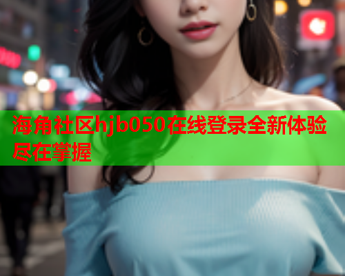 海角社区hjb050在线登录全新体验尽在掌握  第1张