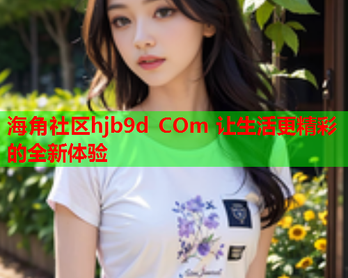 海角社区hjb9d COm 让生活更精彩的全新体验  第1张