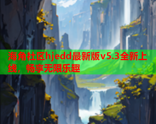 海角社区hjedd最新版v5.3全新上线，畅享无限乐趣  第1张