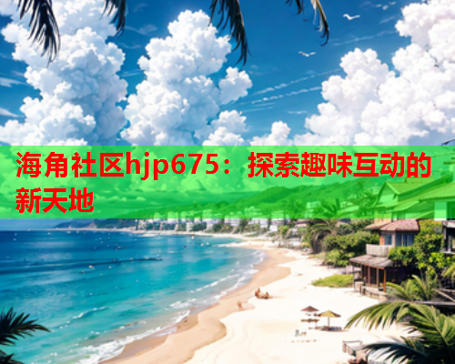 海角社区hjp675：探索趣味互动的新天地  第1张